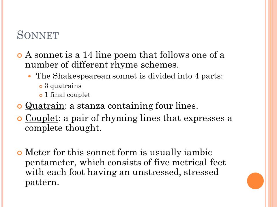 S ONNET A sonnet is a 14 line poem that follows one of a number of different rhyme schemes.