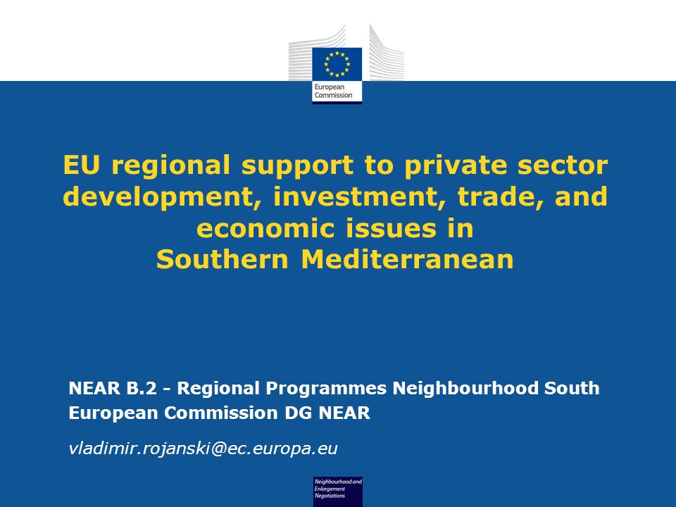 EU regional support to private sector development, investment, trade, and economic issues in Southern Mediterranean NEAR B.2 - Regional Programmes Neighbourhood South European Commission DG NEAR