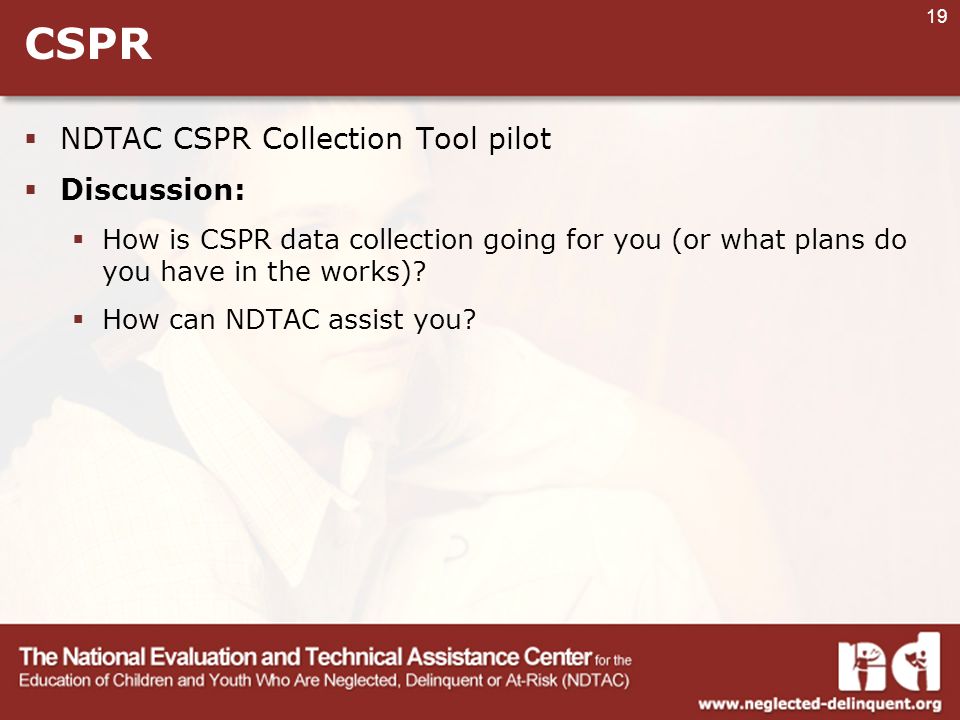 19 CSPR  NDTAC CSPR Collection Tool pilot  Discussion:  How is CSPR data collection going for you (or what plans do you have in the works).