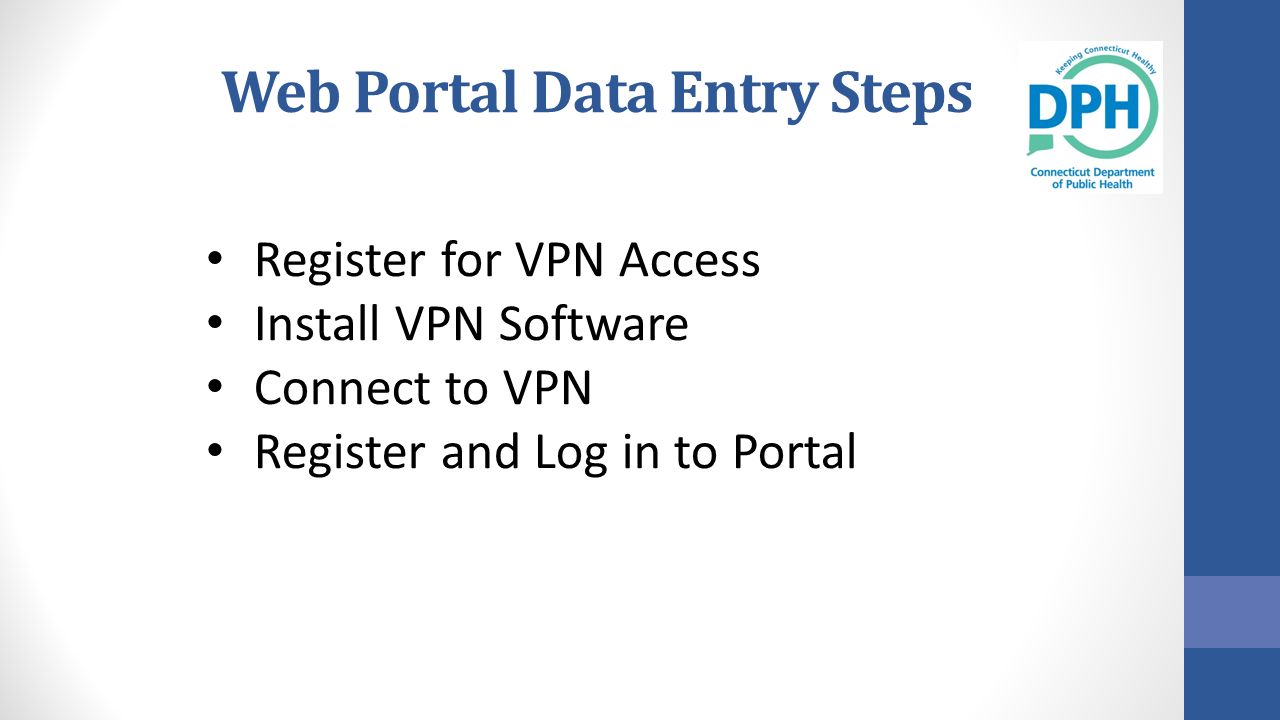 Web Portal Data Entry Steps Register for VPN Access Install VPN Software Connect to VPN Register and Log in to Portal