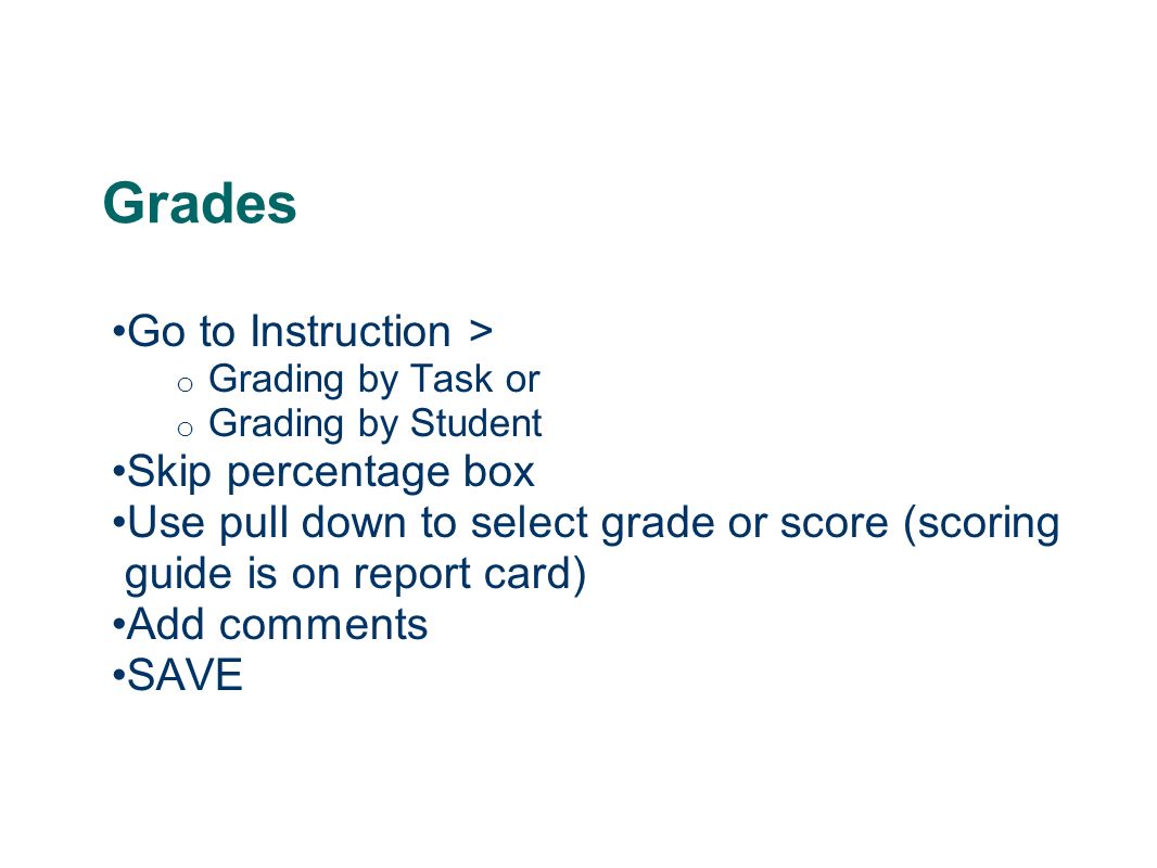 Grades Go to Instruction > o Grading by Task or o Grading by Student Skip percentage box Use pull down to select grade or score (scoring guide is on report card) Add comments SAVE