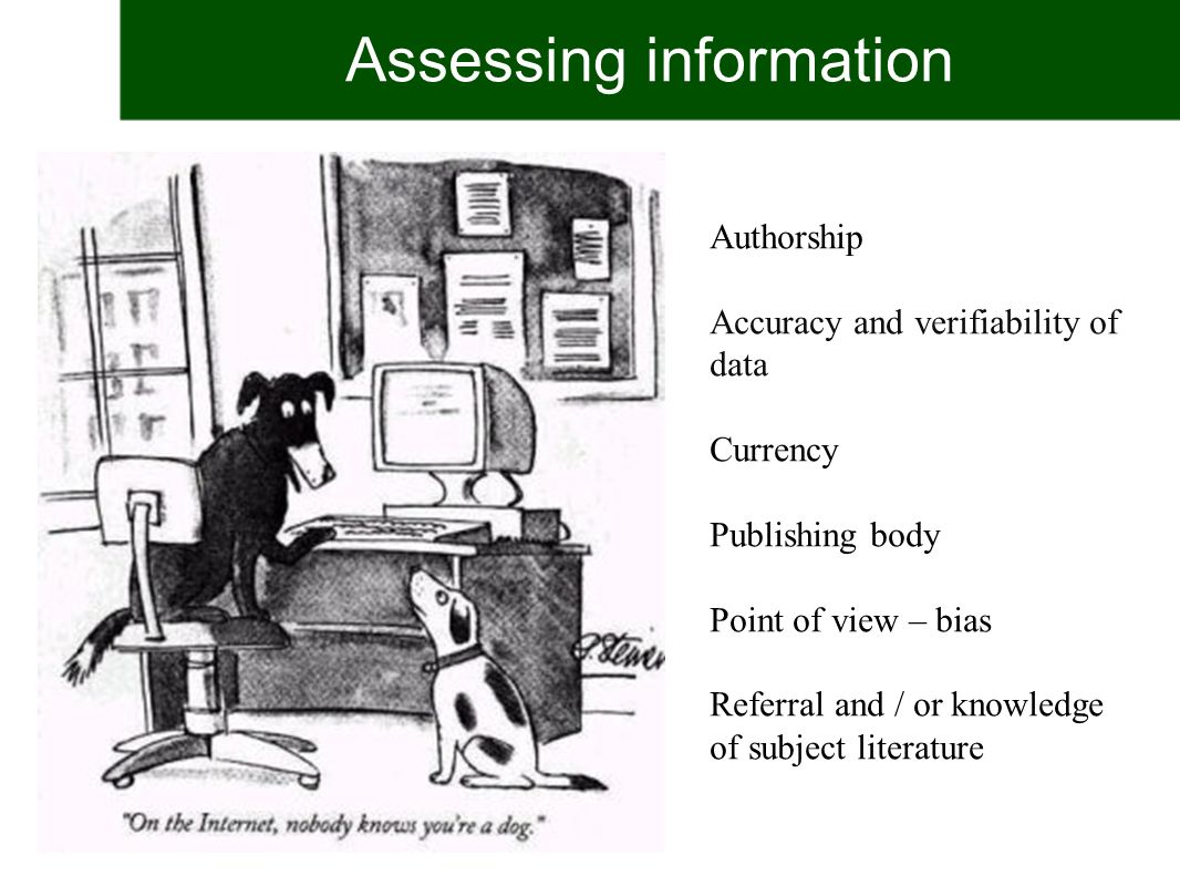 Assessing information Authorship Accuracy and verifiability of data Currency Publishing body Point of view – bias Referral and / or knowledge of subject literature