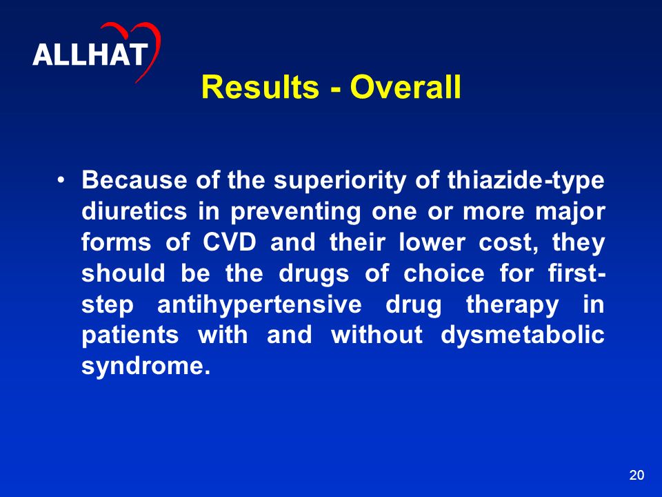 20 Results - Overall Because of the superiority of thiazide-type diuretics in preventing one or more major forms of CVD and their lower cost, they should be the drugs of choice for first- step antihypertensive drug therapy in patients with and without dysmetabolic syndrome.