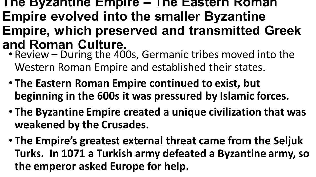 The Byzantine Empire – The Eastern Roman Empire evolved into the smaller Byzantine Empire, which preserved and transmitted Greek and Roman Culture.