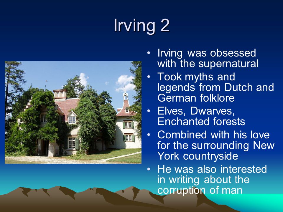 Irving 2 Irving was obsessed with the supernatural Took myths and legends from Dutch and German folklore Elves, Dwarves, Enchanted forests Combined with his love for the surrounding New York countryside He was also interested in writing about the corruption of man