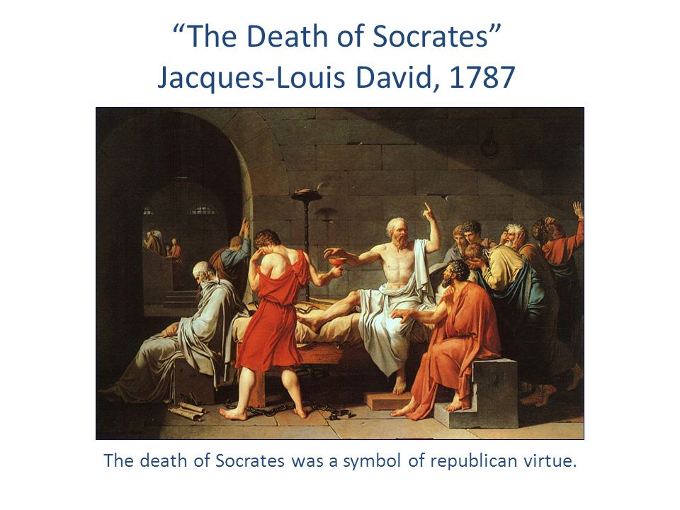 The Death of Socrates Jacques-Louis David, 1787 The death of Socrates was a symbol of republican virtue.