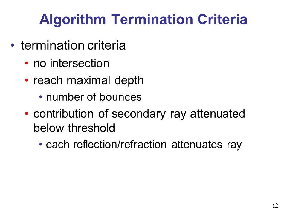 12 Algorithm Termination Criteria termination criteria no intersection reach maximal depth number of bounces contribution of secondary ray attenuated below threshold each reflection/refraction attenuates ray