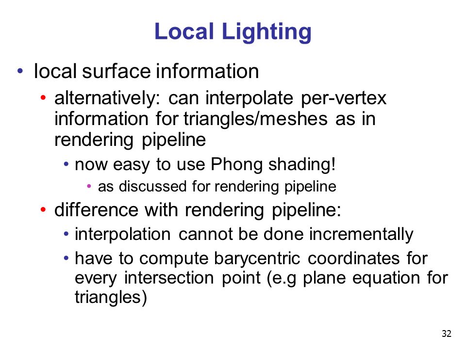 32 Local Lighting local surface information alternatively: can interpolate per-vertex information for triangles/meshes as in rendering pipeline now easy to use Phong shading.