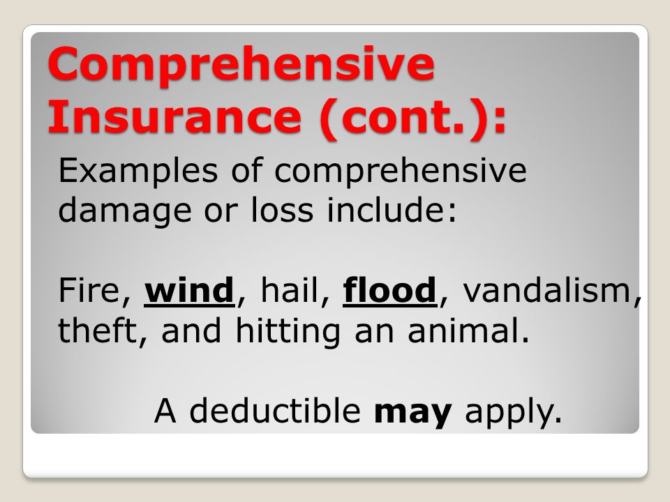 Comprehensive Insurance (cont.): Examples of comprehensive damage or loss include: Fire, wind, hail, flood, vandalism, theft, and hitting an animal.