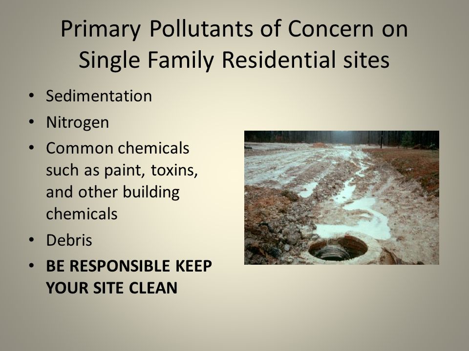 Primary Pollutants of Concern on Single Family Residential sites Sedimentation Nitrogen Common chemicals such as paint, toxins, and other building chemicals Debris BE RESPONSIBLE KEEP YOUR SITE CLEAN