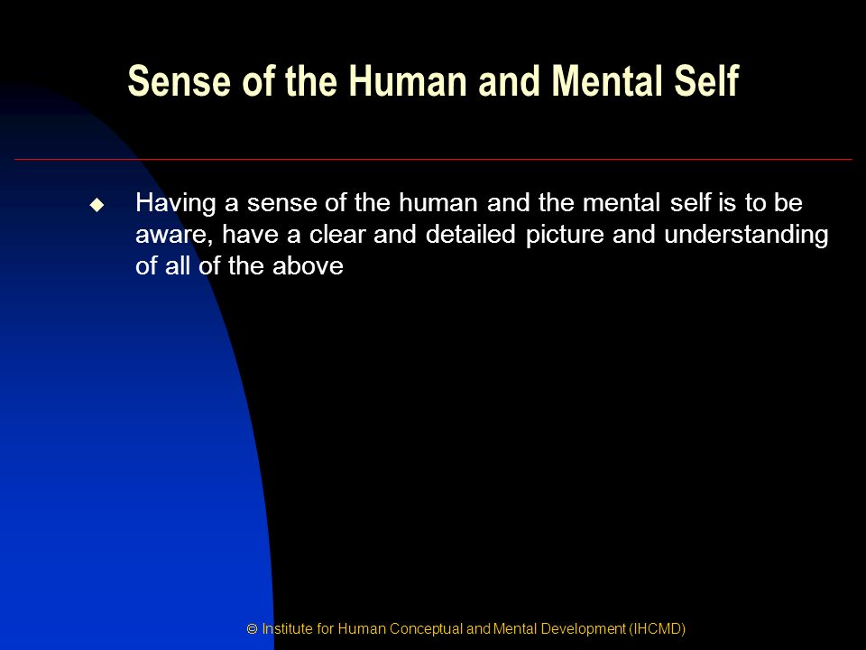  Institute for Human Conceptual and Mental Development (IHCMD) Sense of the Human and Mental Self  Having a sense of the human and the mental self is to be aware, have a clear and detailed picture and understanding of all of the above