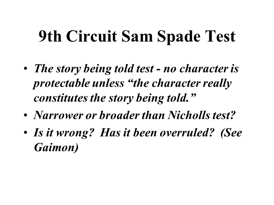 9th Circuit Sam Spade Test The story being told test - no character is protectable unless the character really constitutes the story being told. Narrower or broader than Nicholls test.