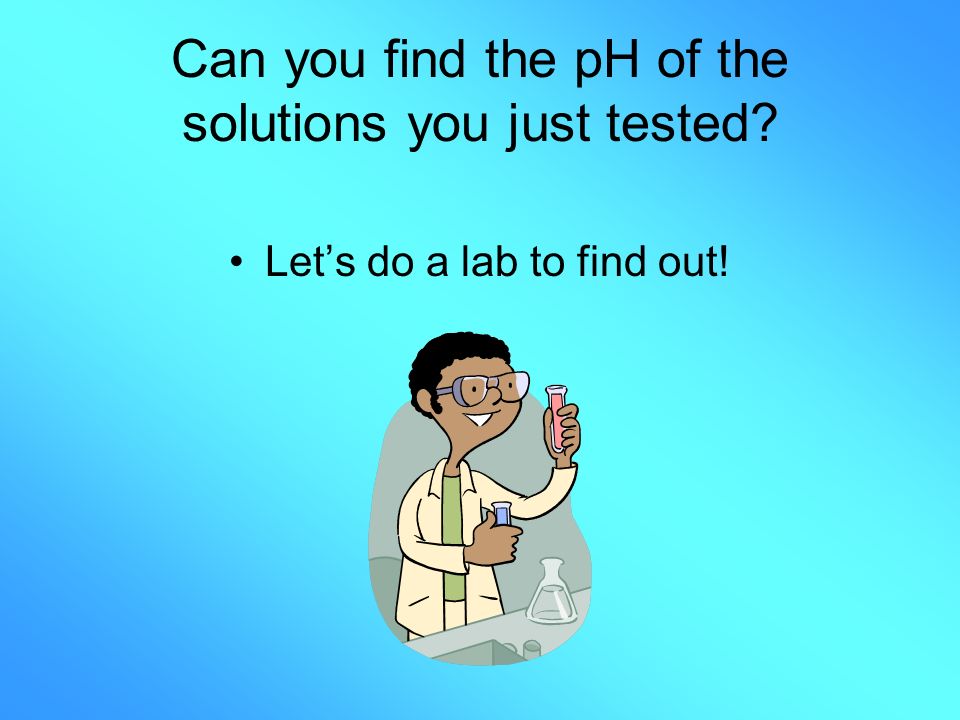 Can you find the pH of the solutions you just tested Let’s do a lab to find out!