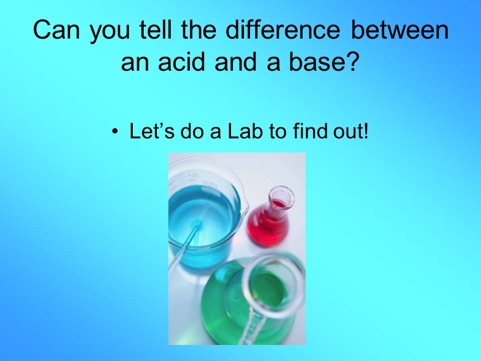 Can you tell the difference between an acid and a base Let’s do a Lab to find out!