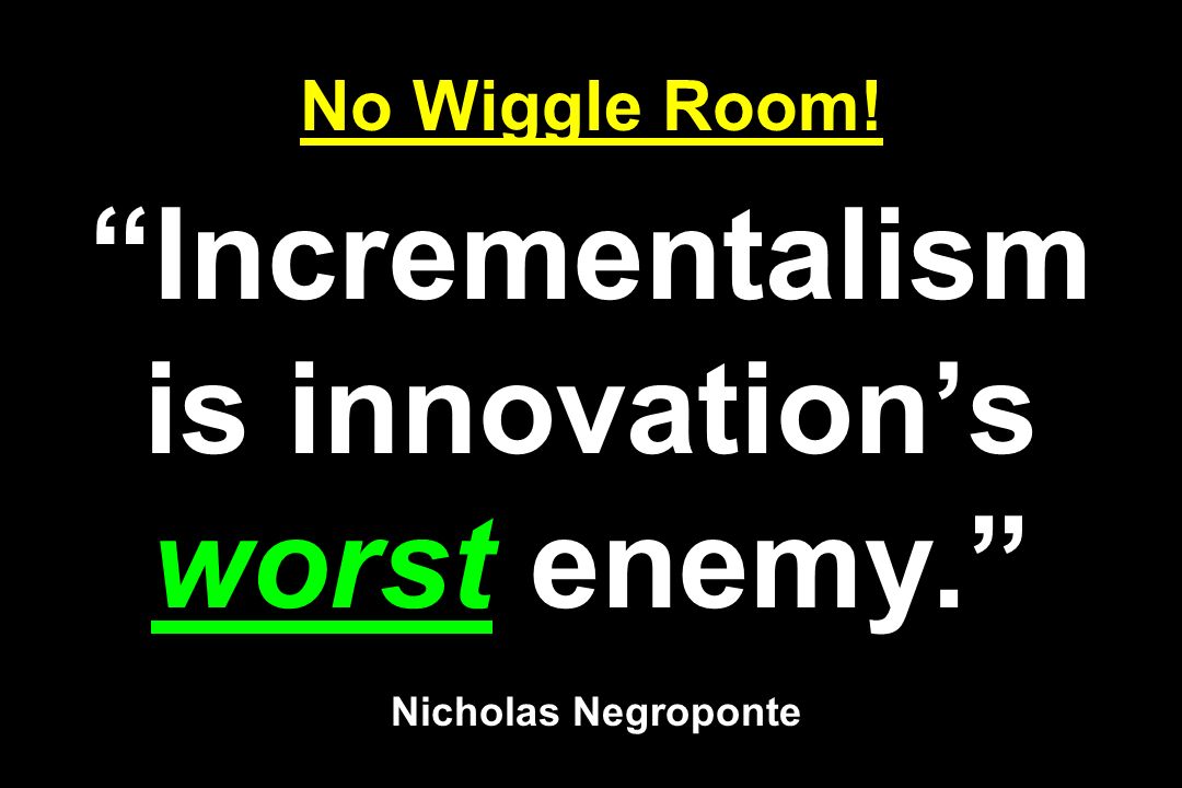 No Wiggle Room! Incrementalism is innovation’s worst enemy. Nicholas Negroponte