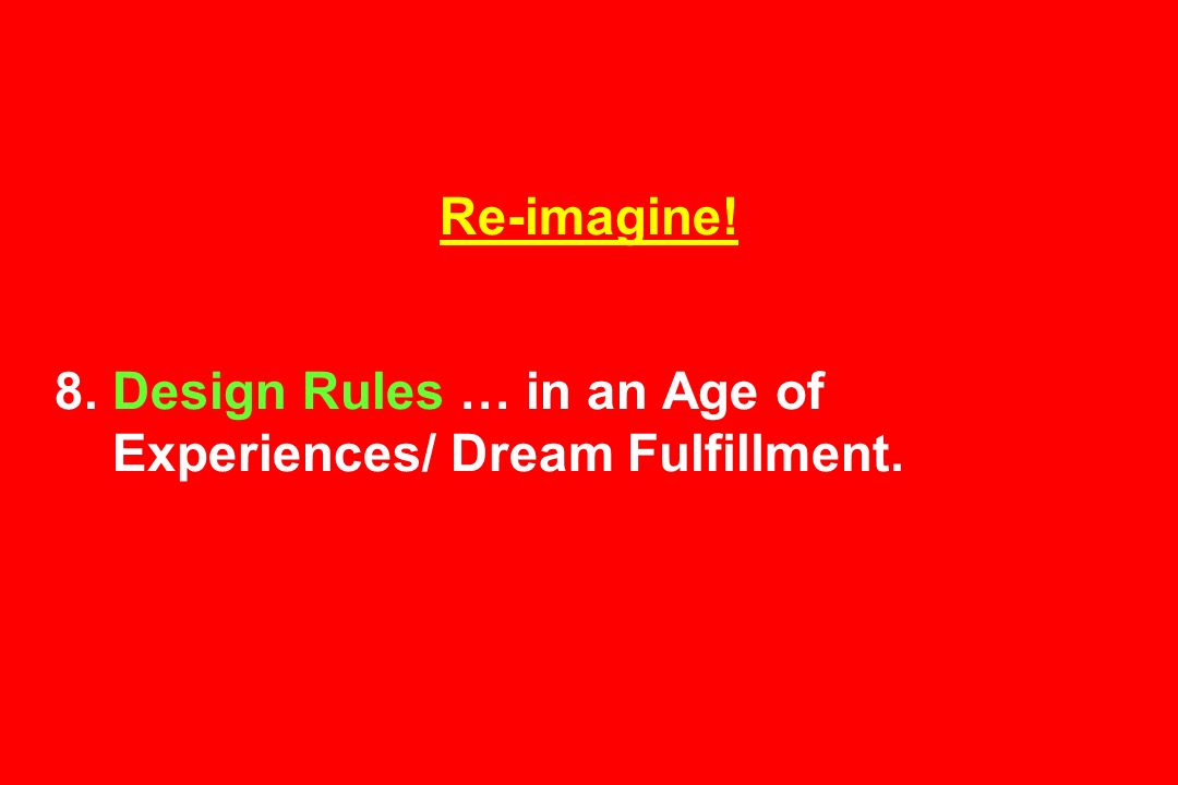 Re-imagine! 8. Design Rules … in an Age of Experiences/ Dream Fulfillment.