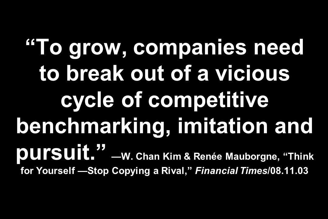 To grow, companies need to break out of a vicious cycle of competitive benchmarking, imitation and pursuit. —W.