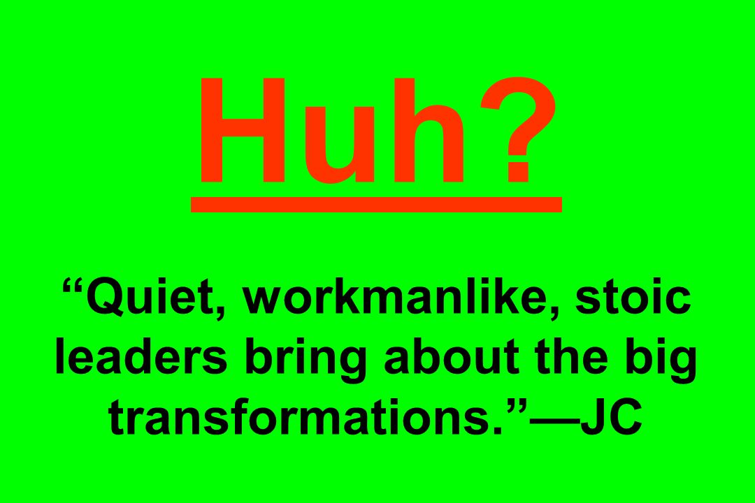 Huh Quiet, workmanlike, stoic leaders bring about the big transformations. —JC