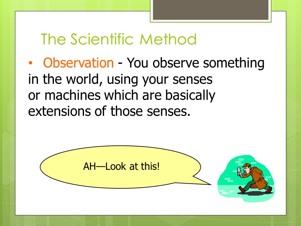 The Scientific Method Observation - You observe something in the world, using your senses or machines which are basically extensions of those senses.