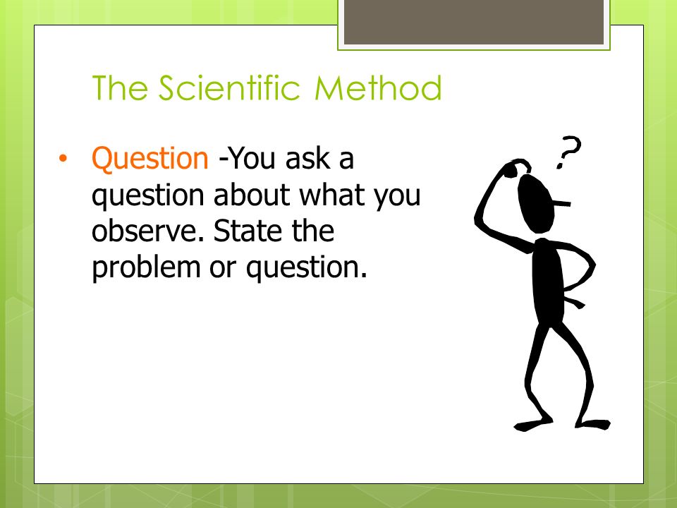 The Scientific Method Question -You ask a question about what you observe.