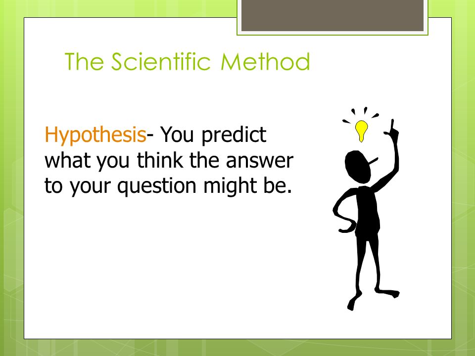 The Scientific Method Hypothesis- You predict what you think the answer to your question might be.