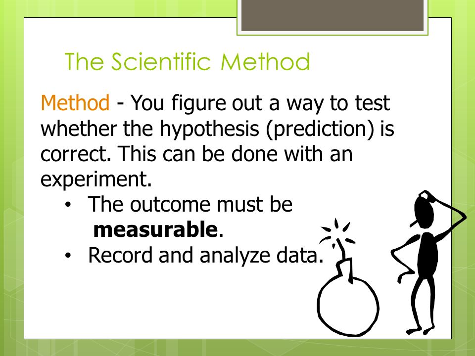 The Scientific Method Method - You figure out a way to test whether the hypothesis (prediction) is correct.