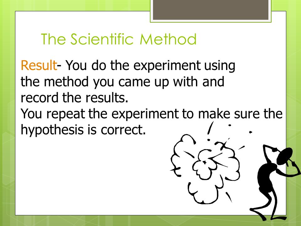 The Scientific Method Result- You do the experiment using the method you came up with and record the results.