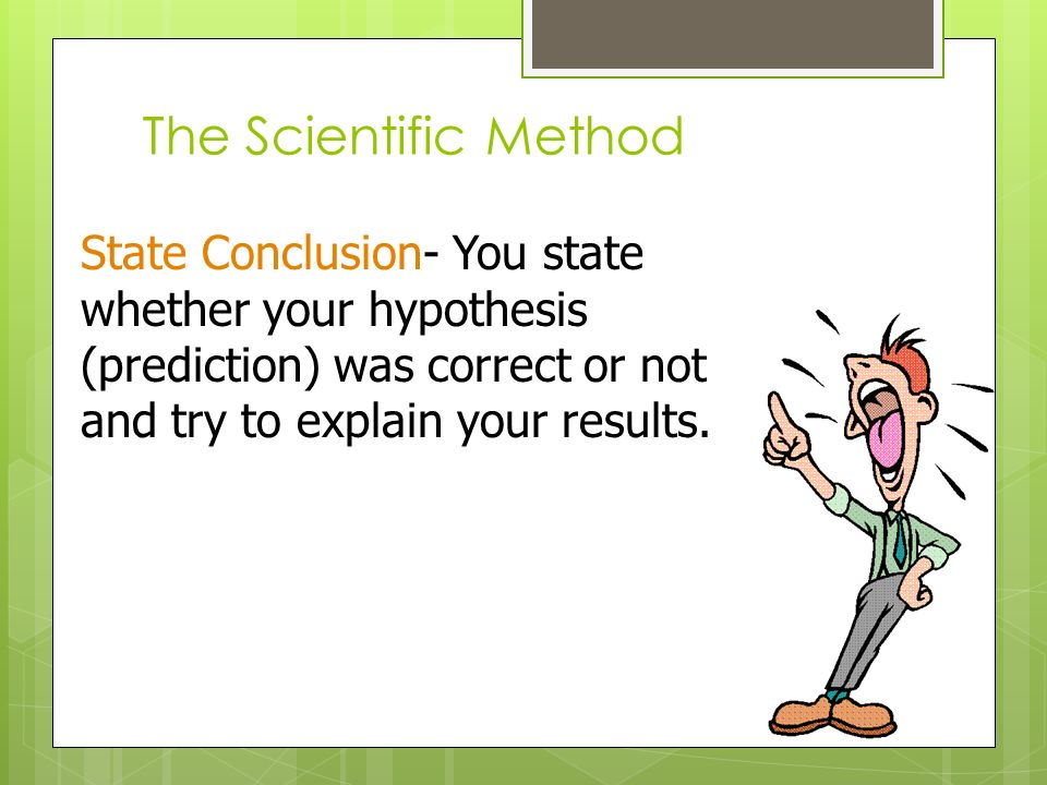 The Scientific Method State Conclusion- You state whether your hypothesis (prediction) was correct or not and try to explain your results.