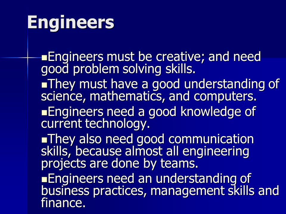 Engineers Engineers must be creative; and need good problem solving skills.