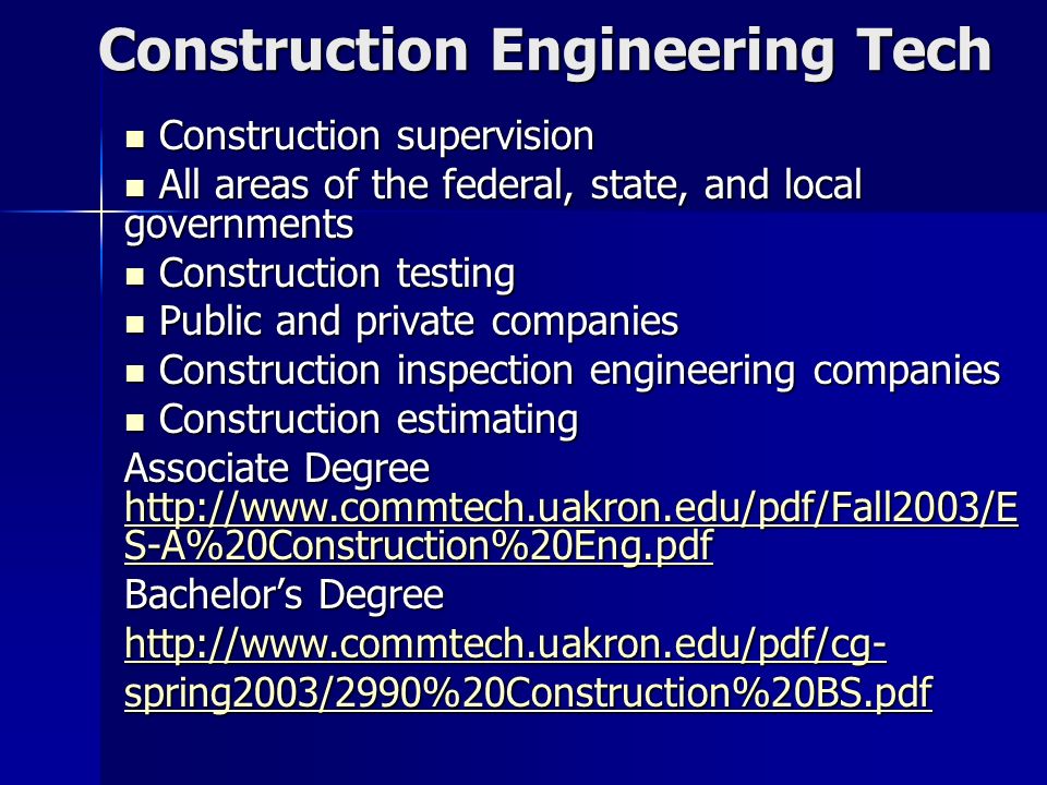 Construction Engineering Tech Construction supervision Construction supervision All areas of the federal, state, and local governments All areas of the federal, state, and local governments Construction testing Construction testing Public and private companies Public and private companies Construction inspection engineering companies Construction inspection engineering companies Construction estimating Construction estimating Associate Degree   S-A%20Construction%20Eng.pdf   S-A%20Construction%20Eng.pdf   S-A%20Construction%20Eng.pdf Bachelor’s Degree   spring2003/2990%20Construction%20BS.pdf   spring2003/2990%20Construction%20BS.pdf