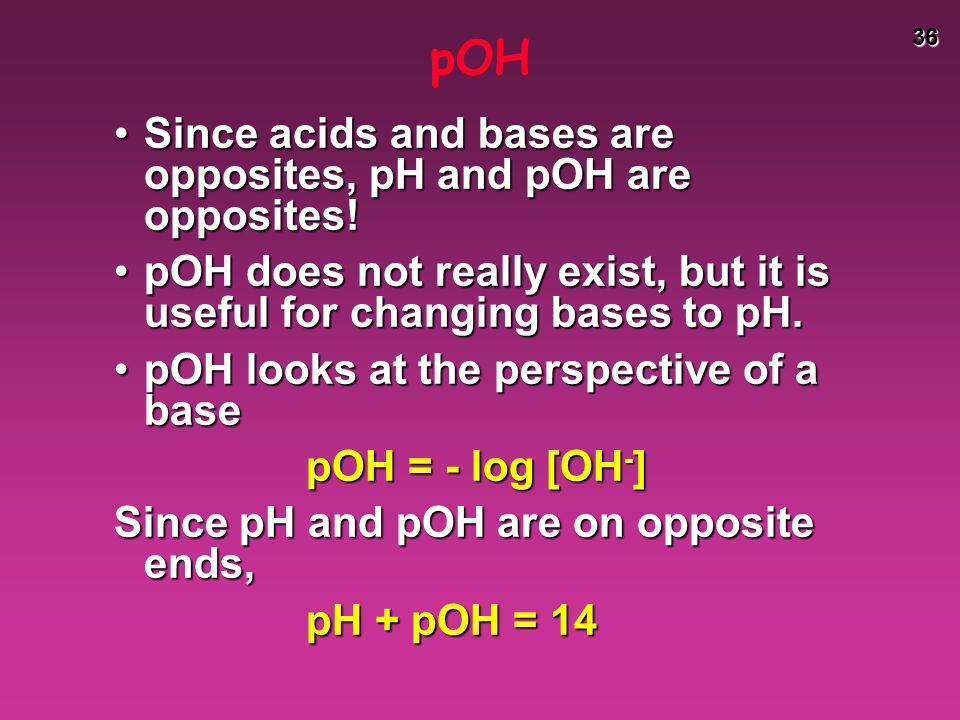 36 pOH Since acids and bases are opposites, pH and pOH are opposites!Since acids and bases are opposites, pH and pOH are opposites.
