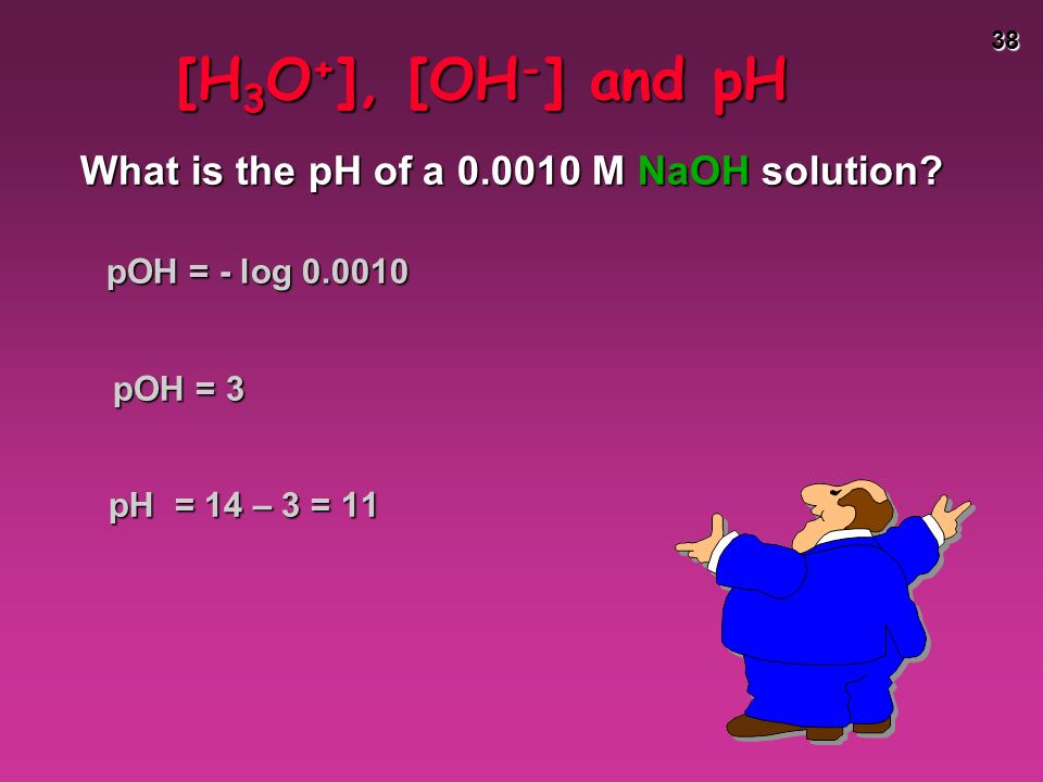 38 [H 3 O + ], [OH - ] and pH What is the pH of a M NaOH solution.