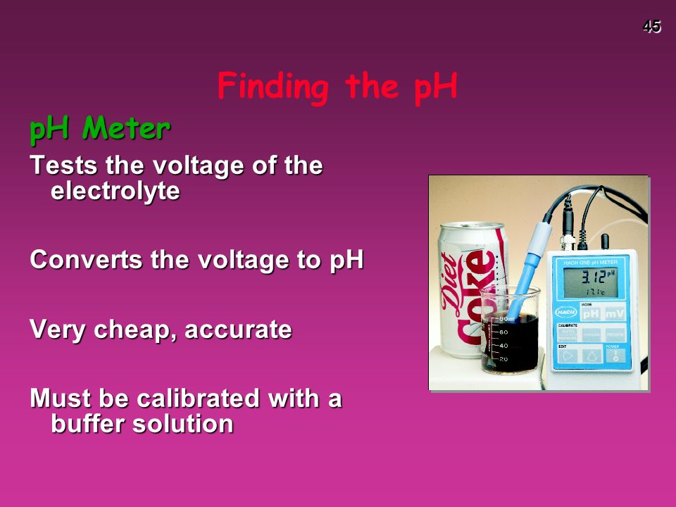 45 Finding the pH pH Meter Tests the voltage of the electrolyte Converts the voltage to pH Very cheap, accurate Must be calibrated with a buffer solution