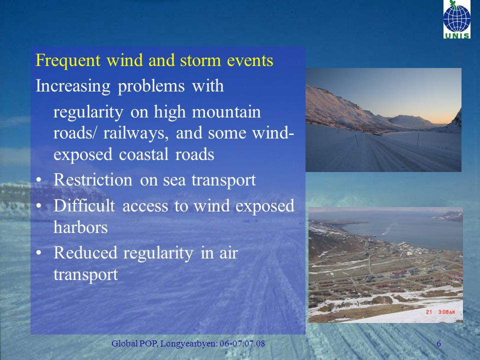 Global POP, Longyearbyen: Frequent wind and storm events Increasing problems with regularity on high mountain roads/ railways, and some wind- exposed coastal roads Restriction on sea transport Difficult access to wind exposed harbors Reduced regularity in air transport
