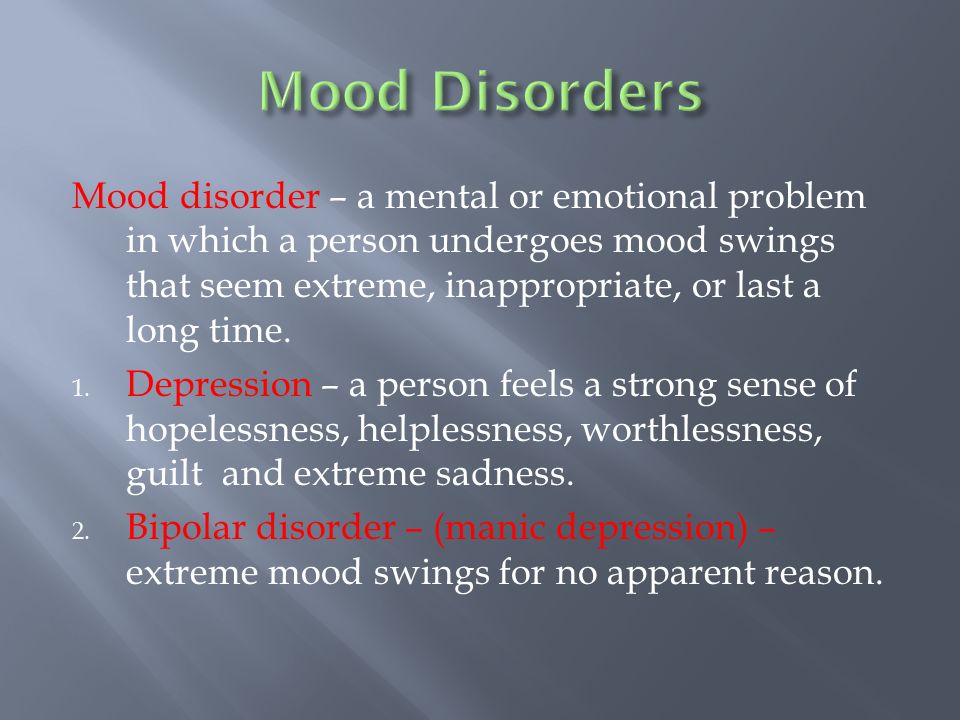 Mood disorder – a mental or emotional problem in which a person undergoes mood swings that seem extreme, inappropriate, or last a long time.