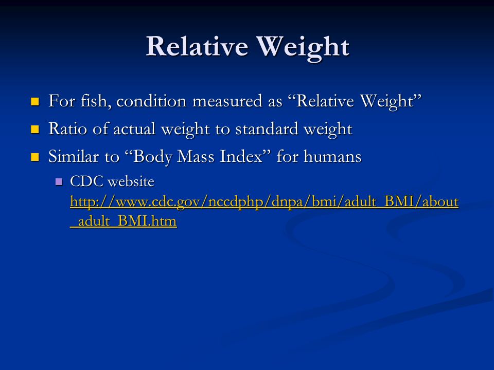 Relative Weight For fish, condition measured as Relative Weight For fish, condition measured as Relative Weight Ratio of actual weight to standard weight Ratio of actual weight to standard weight Similar to Body Mass Index for humans Similar to Body Mass Index for humans CDC website   _adult_BMI.htm CDC website   _adult_BMI.htm   _adult_BMI.htm   _adult_BMI.htm