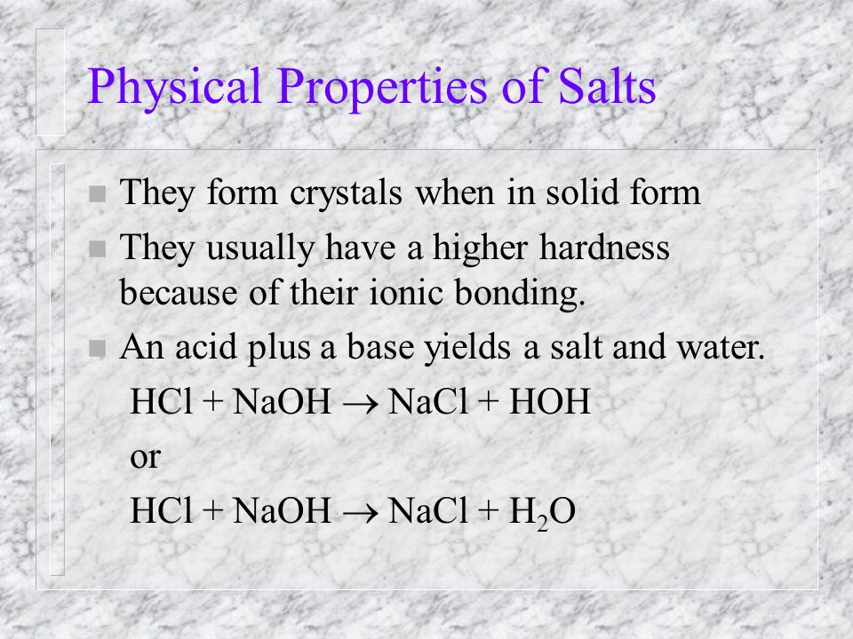 Physical Properties of Salts n They form crystals when in solid form n They usually have a higher hardness because of their ionic bonding.