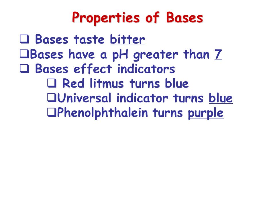 Properties of Bases  Bases taste bitter  Bases have a pH greater than 7  Bases effect indicators  Red litmus turns blue  Universal indicator turns blue  Phenolphthalein turns purple
