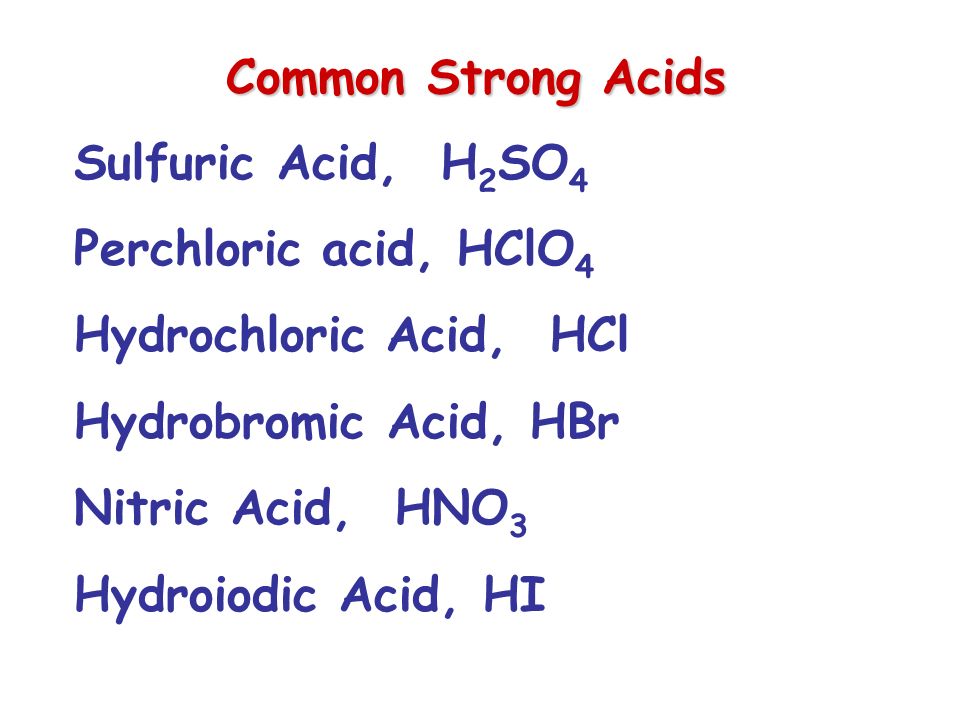 Common Strong Acids Sulfuric Acid, H 2 SO 4 Perchloric acid, HClO 4 Hydrochloric Acid, HCl Hydrobromic Acid, HBr Nitric Acid, HNO 3 Hydroiodic Acid, HI