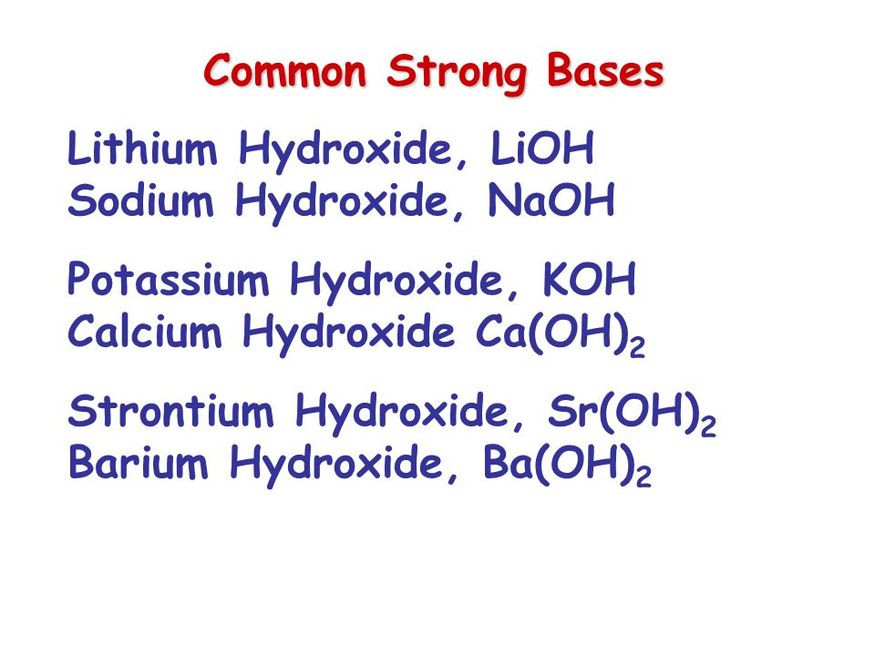 Common Strong Bases Lithium Hydroxide, LiOH Sodium Hydroxide, NaOH Potassium Hydroxide, KOH Calcium Hydroxide Ca(OH) 2 Strontium Hydroxide, Sr(OH) 2 Barium Hydroxide, Ba(OH) 2