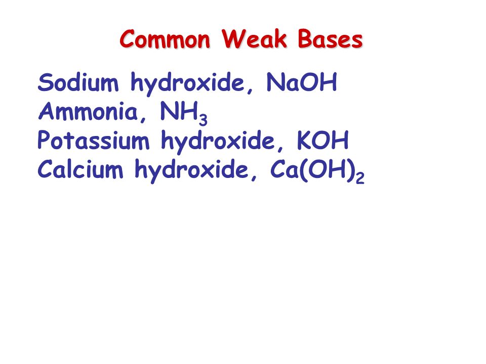 Common Weak Bases Sodium hydroxide, NaOH Ammonia, NH 3 Potassium hydroxide, KOH Calcium hydroxide, Ca(OH) 2