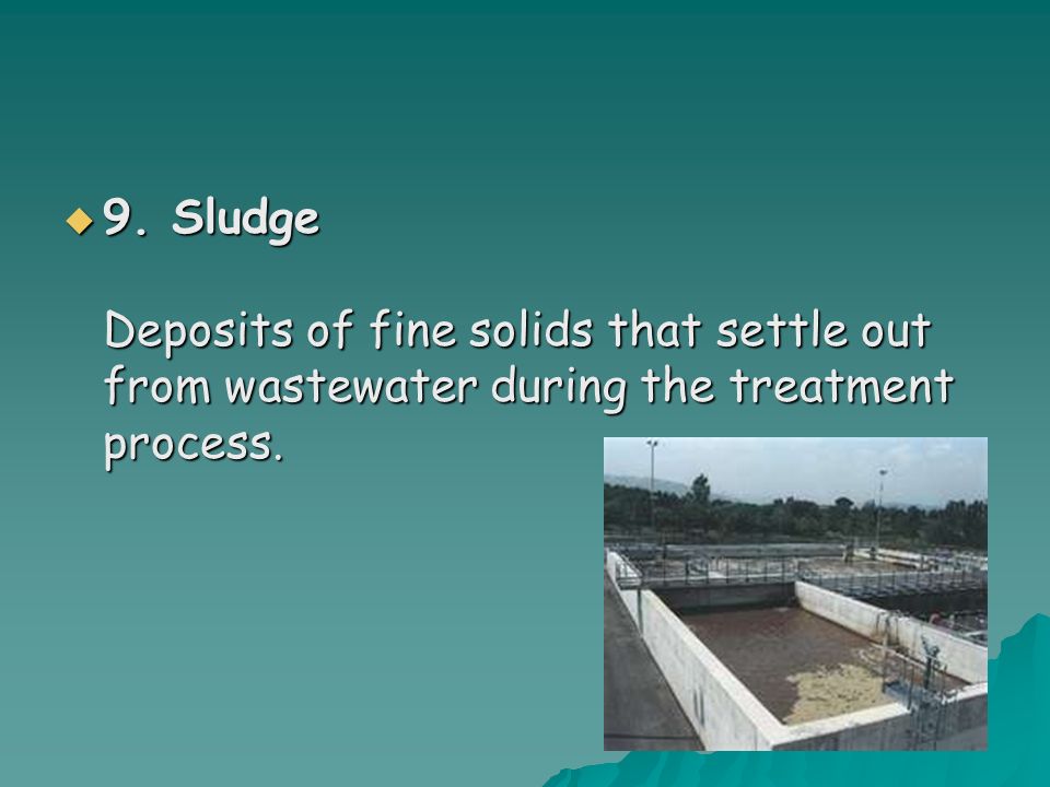  9. Sludge Deposits of fine solids that settle out from wastewater during the treatment process.