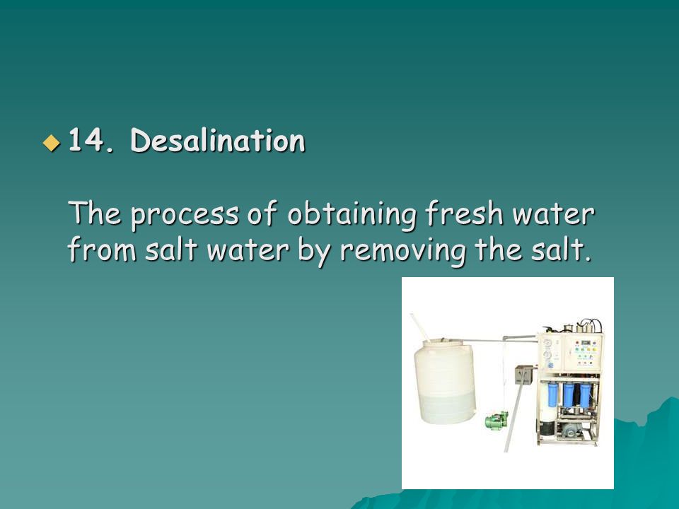  14. Desalination The process of obtaining fresh water from salt water by removing the salt.