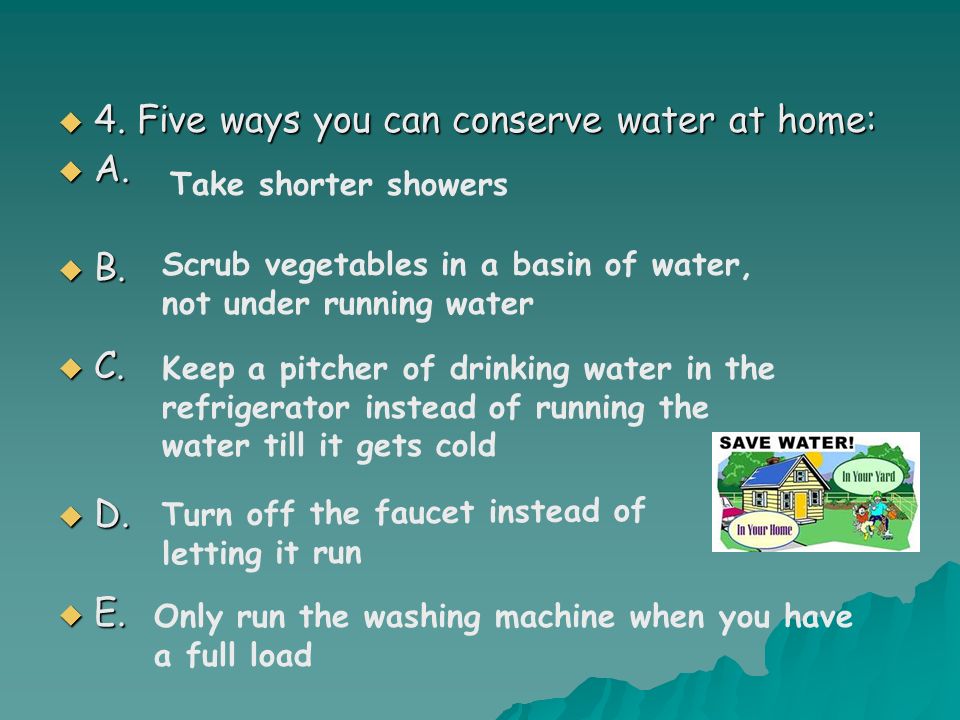  4. Five ways you can conserve water at home:  A.