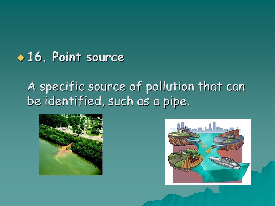  16. Point source A specific source of pollution that can be identified, such as a pipe.