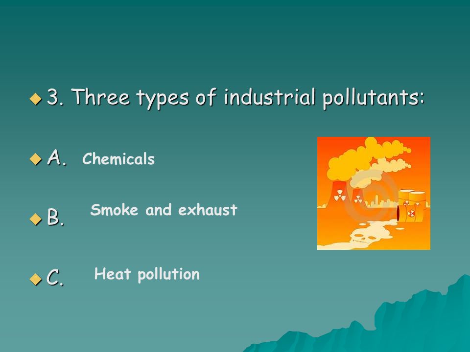  3. Three types of industrial pollutants:  A.  B.