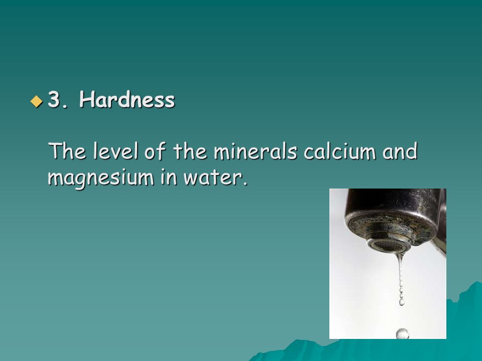  3. Hardness The level of the minerals calcium and magnesium in water.