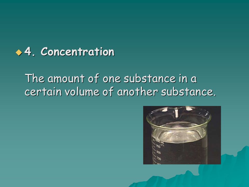  4. Concentration The amount of one substance in a certain volume of another substance.