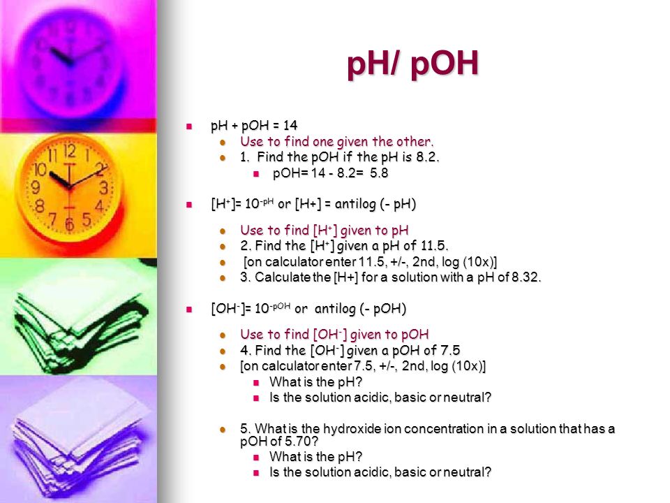 pH pH: pH: Acid neutral base Acid neutral base pOH: pOH: Each one unit change in the pH represents a ten-fold change in the [H3O+].