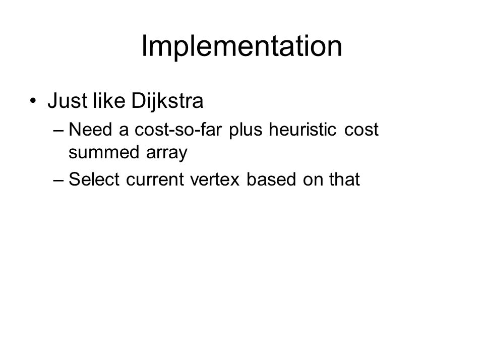 Implementation Just like Dijkstra –Need a cost-so-far plus heuristic cost summed array –Select current vertex based on that